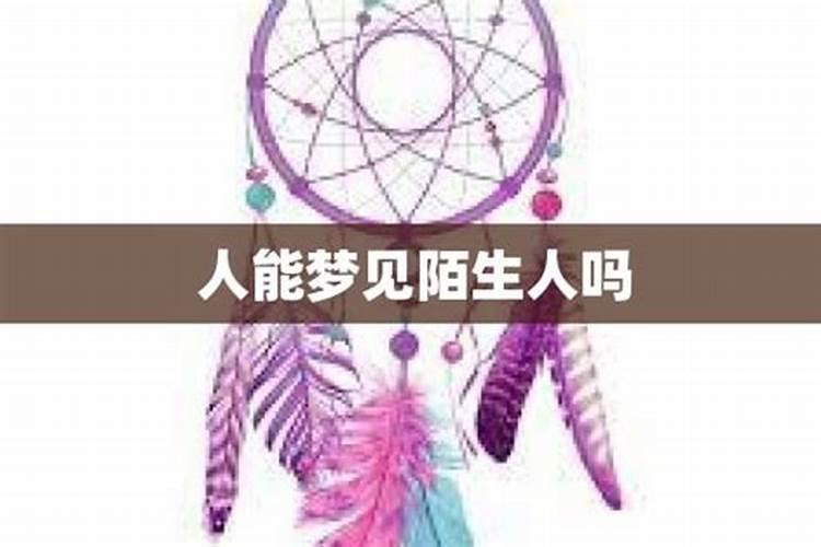 在梦里出现的陌生人是真的存在吗？梦见陌生人是什么意思，好不好，代表什么