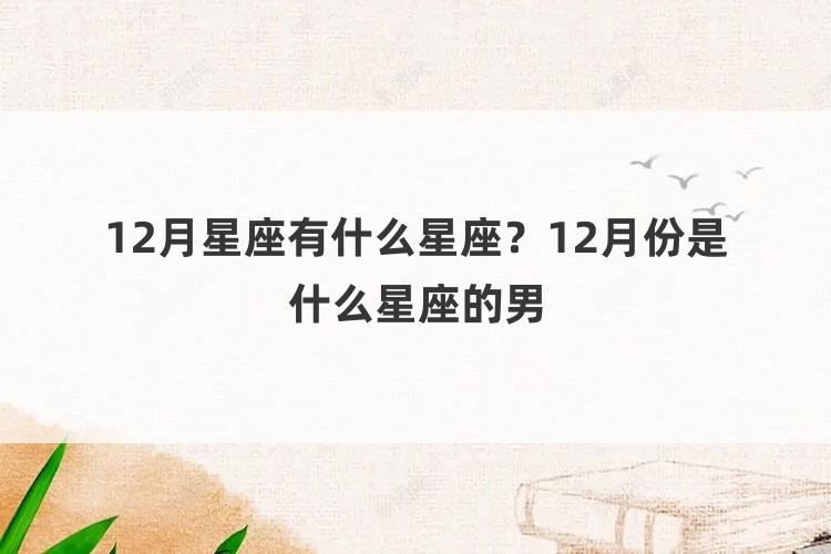 12月星座有什么星座？12月份是什么星座的男