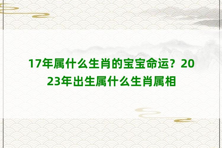 17年属什么生肖的宝宝命运？2023年出生属什么生肖属相