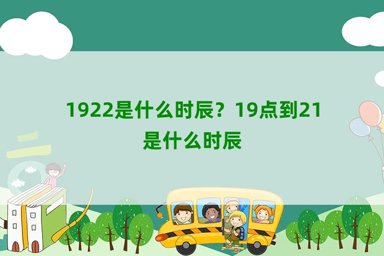 1922是什么时辰？19点到21是什么时辰