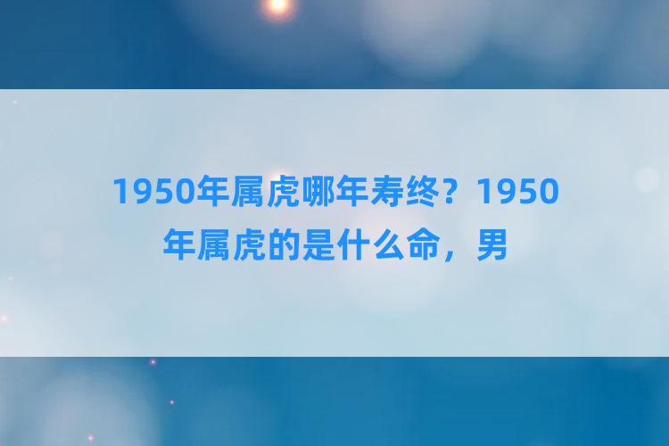 1950年属虎哪年寿终？1950年属虎的是什么命，男