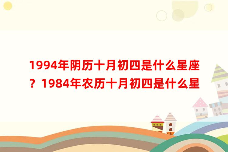 1994年阴历十月初四是什么星座？1984年农历十月初四是什么星座