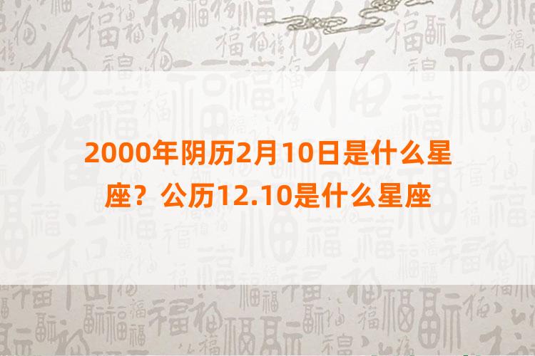 2000年阴历2月10日是什么星座？公历12.10是什么星座