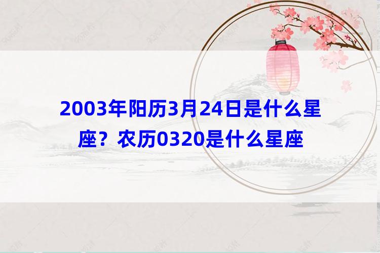 2003年阳历3月24日是什么星座？农历0320是什么星座