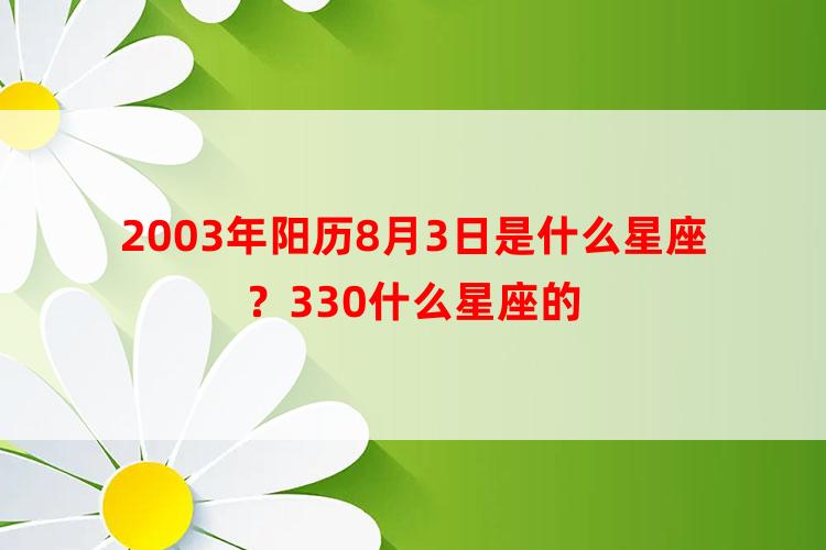 2003年阳历8月3日是什么星座？330什么星座的