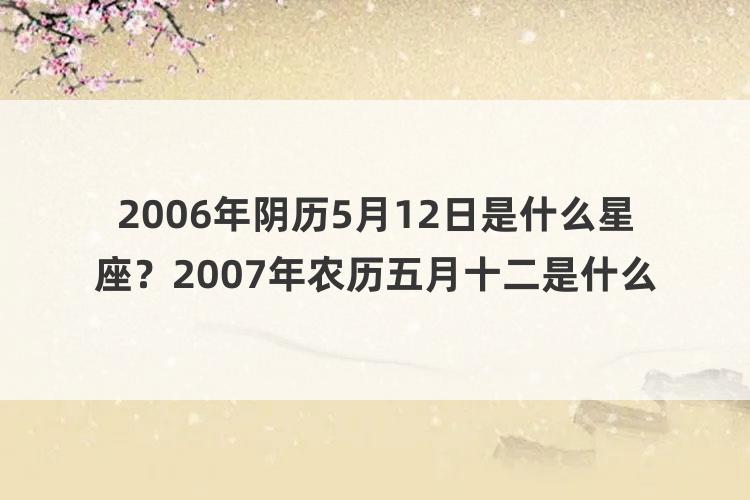 2006年阴历5月12日是什么星座？2007年农历五月十二是什么星座