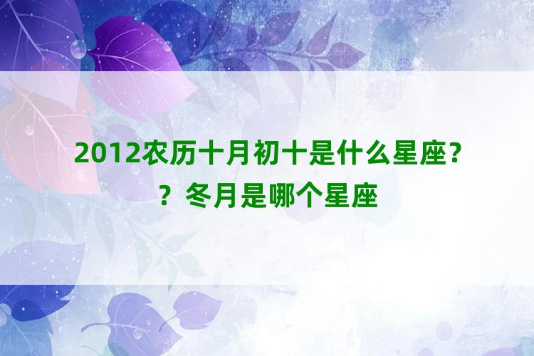 2012农历十月初十是什么星座？？冬月是哪个星座