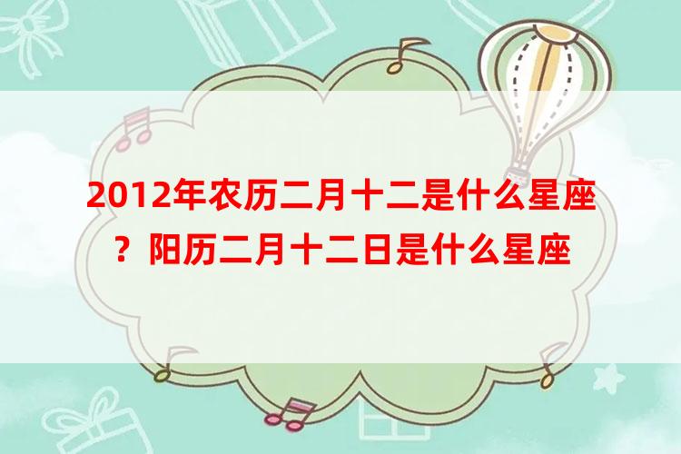 2012年农历二月十二是什么星座？阳历二月十二日是什么星座