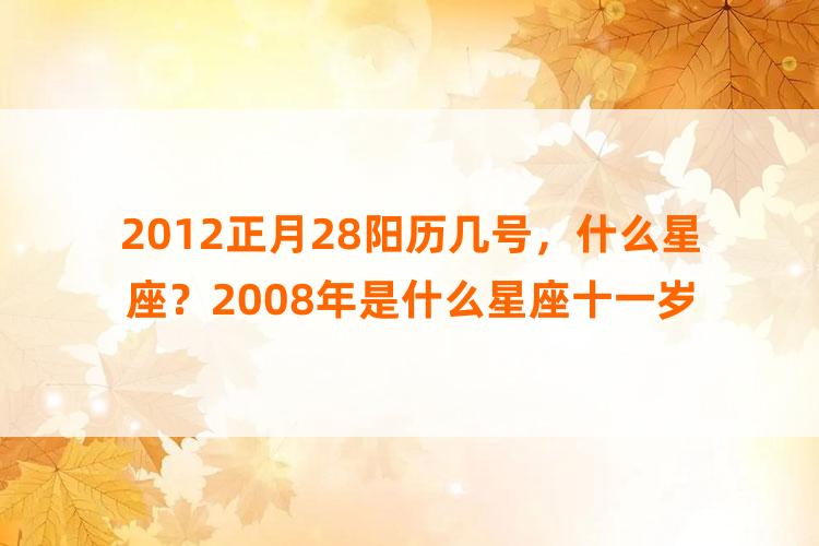 2012正月28阳历几号，什么星座？2008年是什么星座十一岁