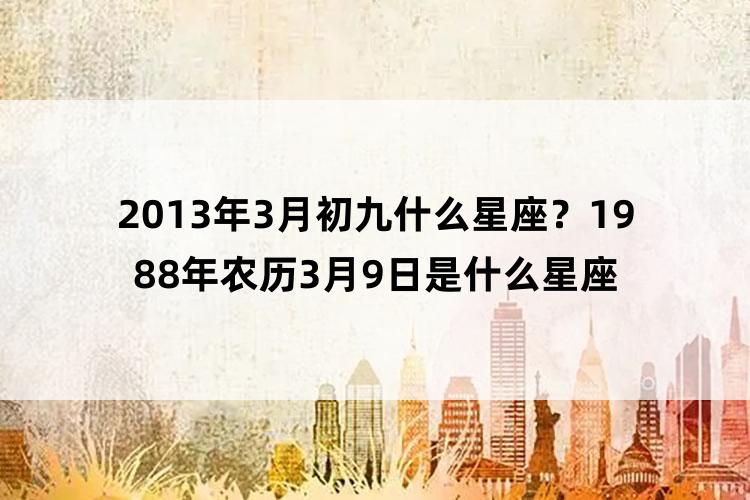 2013年3月初九什么星座？1988年农历3月9日是什么星座