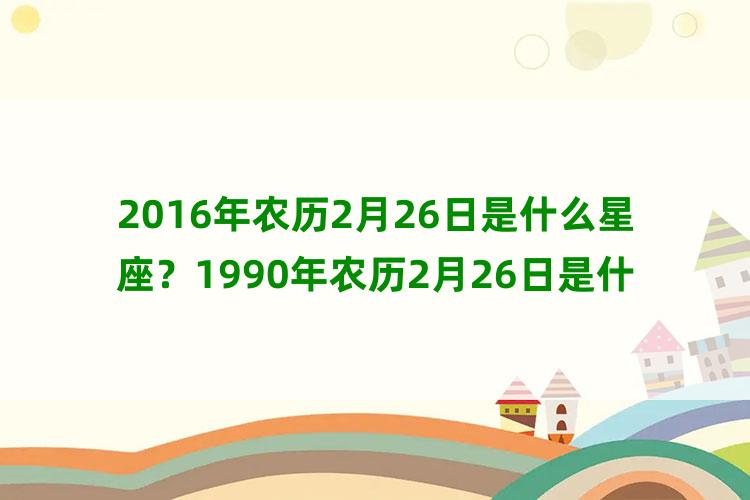 2016年农历2月26日是什么星座？1990年农历2月26日是什么星座