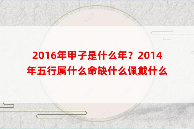 2016年甲子是什么年？2014年五行属什么命缺什么佩戴什么