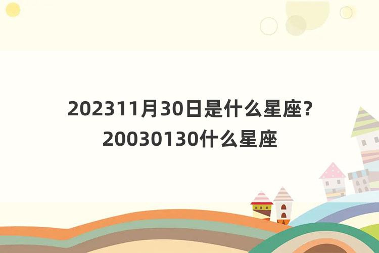 202311月30日是什么星座？20030130什么星座