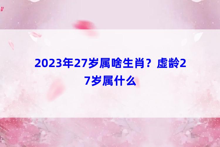 2023年27岁属啥生肖？虚龄27岁属什么