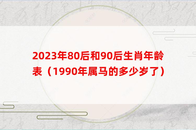 2023年80后和90后生肖年龄表（1990年属马的多少岁了）