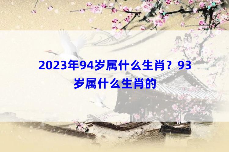 2023年94岁属什么生肖？93岁属什么生肖的