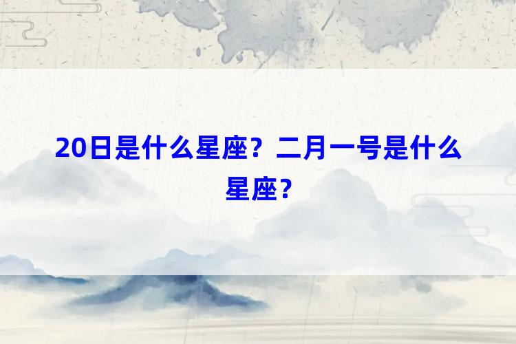 20日是什么星座？二月一号是什么星座？