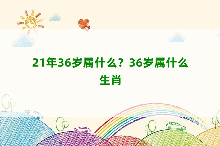 21年36岁属什么？36岁属什么生肖