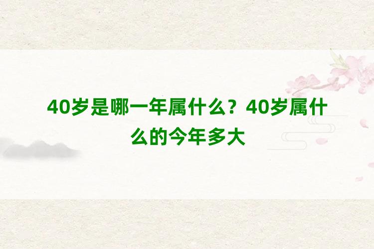 40岁是哪一年属什么？40岁属什么的今年多大