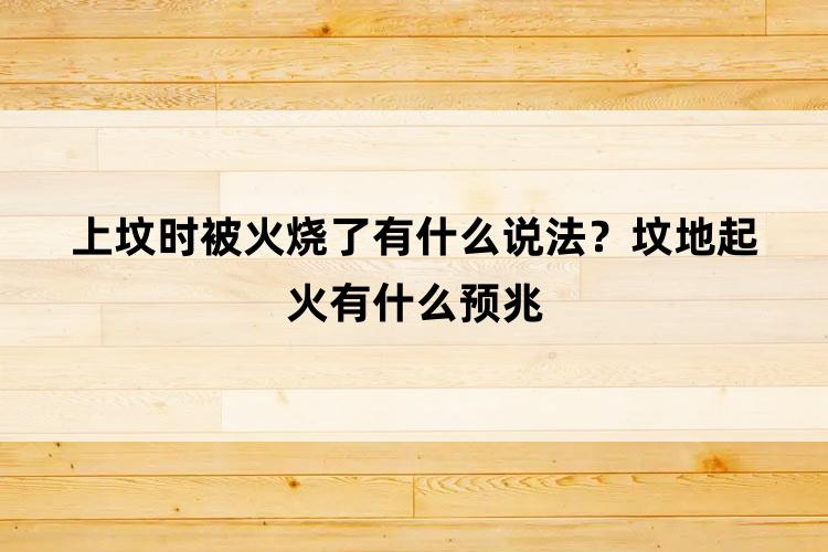 上坟时被火烧了有什么说法？坟地起火有什么预兆