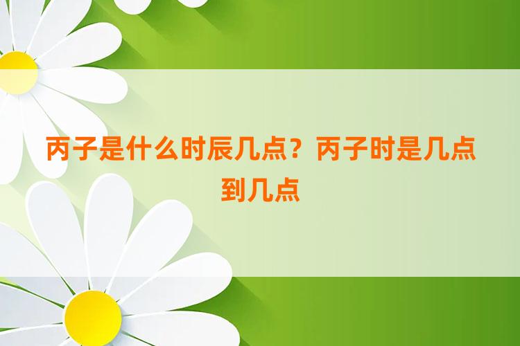 丙子是什么时辰几点？丙子时是几点到几点