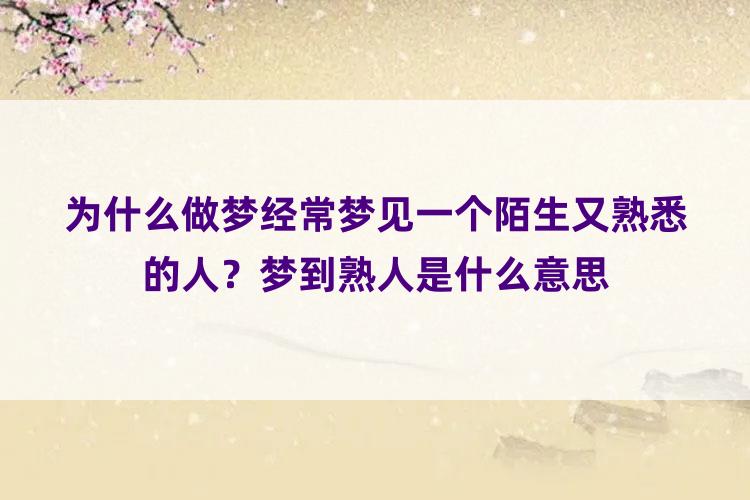 为什么做梦经常梦见一个陌生又熟悉的人？梦到熟人是什么意思