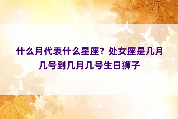 什么月代表什么星座？处女座是几月几号到几月几号生日狮子