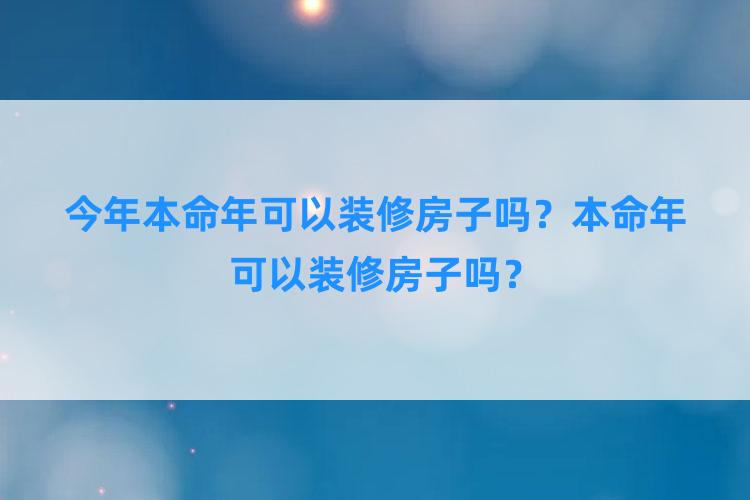 今年本命年可以装修房子吗？本命年可以装修房子吗？