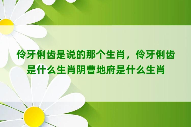 伶牙俐齿是说的那个生肖，伶牙俐齿是什么生肖阴曹地府是什么生肖