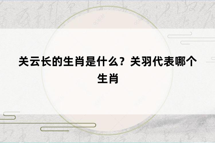 关云长的生肖是什么？关羽代表哪个生肖