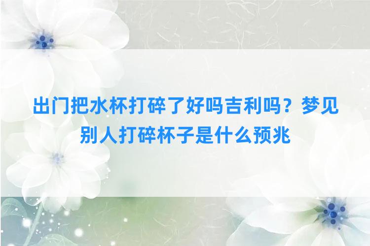 出门把水杯打碎了好吗吉利吗？梦见别人打碎杯子是什么预兆