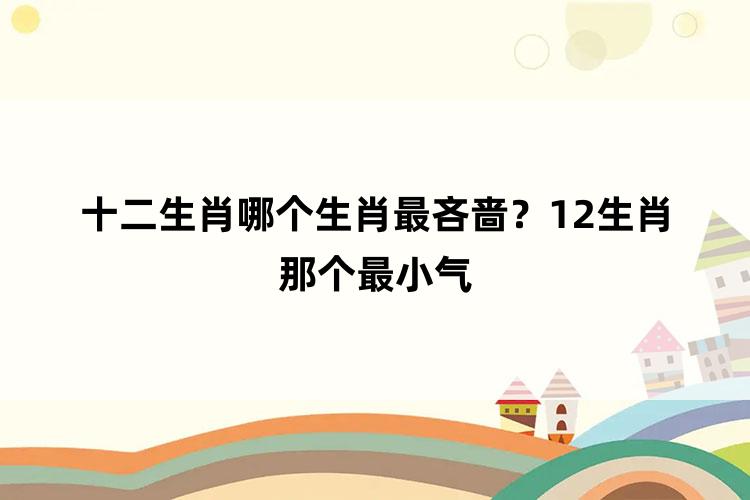 十二生肖哪个生肖最吝啬？12生肖那个最小气