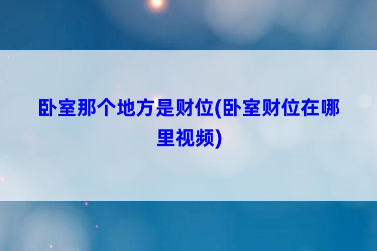 卧室那个地方是财位(卧室财位在哪里视频)