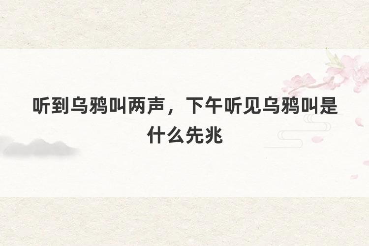 听到乌鸦叫两声，下午听见乌鸦叫是什么先兆