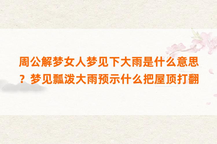 周公解梦女人梦见下大雨是什么意思？梦见瓢泼大雨预示什么把屋顶打翻了