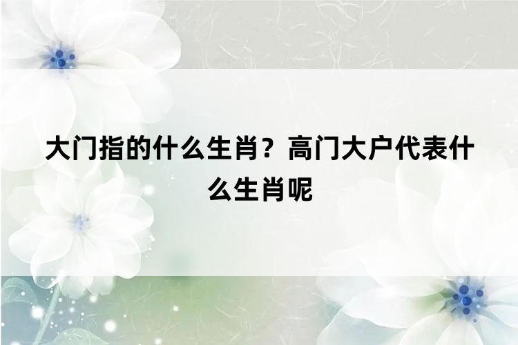 大门指的什么生肖？高门大户代表什么生肖呢