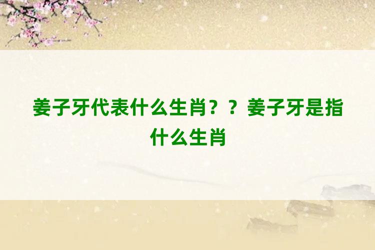 姜子牙代表什么生肖？？姜子牙是指什么生肖