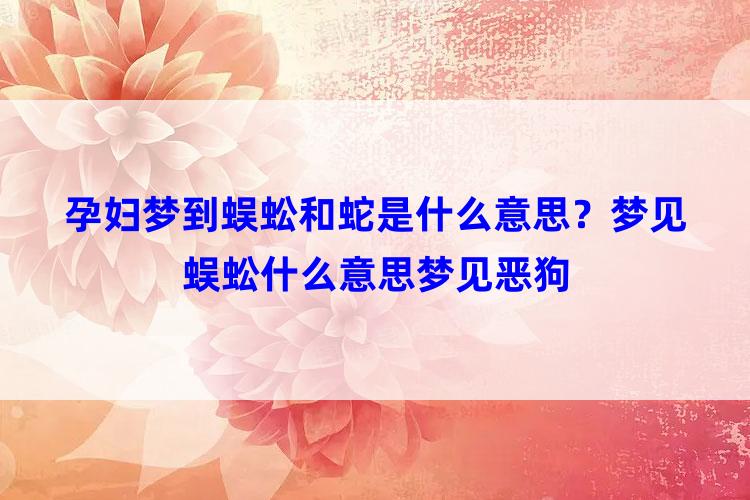 孕妇梦到蜈蚣和蛇是什么意思？梦见蜈蚣什么意思梦见恶狗