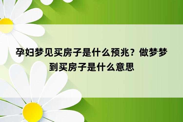 孕妇梦见买房子是什么预兆？做梦梦到买房子是什么意思