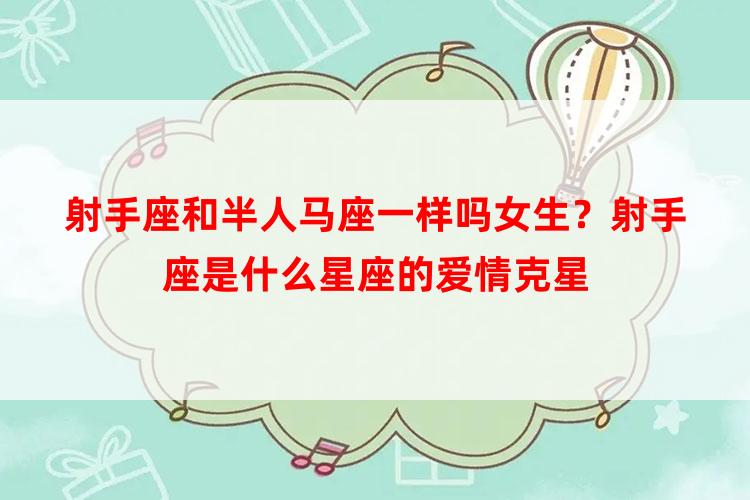 射手座和半人马座一样吗女生？射手座是什么星座的爱情克星