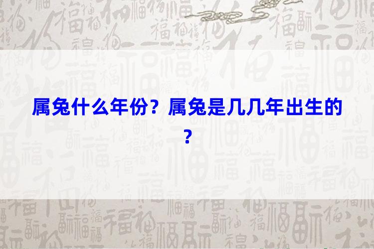 属兔什么年份？属兔是几几年出生的？