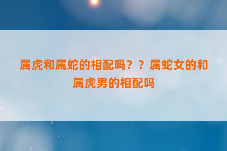 属虎和属蛇的相配吗？？属蛇女的和属虎男的相配吗