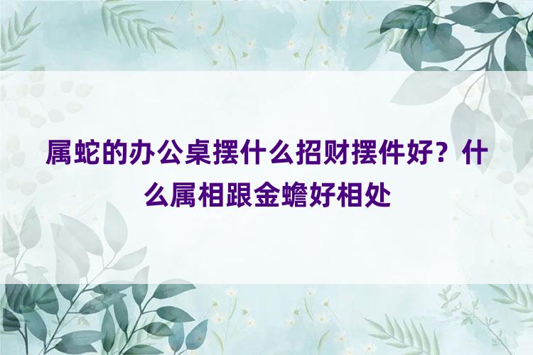 属蛇的办公桌摆什么招财摆件好？什么属相跟金蟾好相处