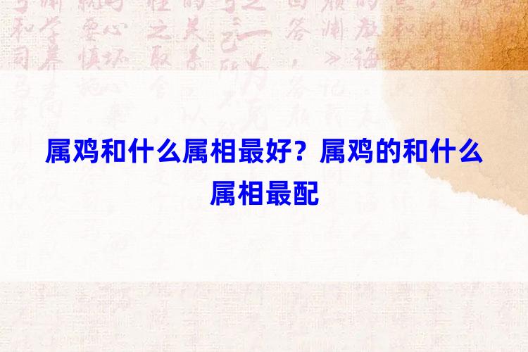 属鸡和什么属相最好？属鸡的和什么属相最配