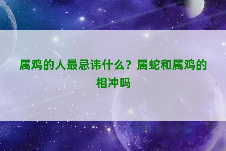 属鸡的人最忌讳什么？属蛇和属鸡的相冲吗