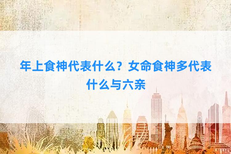 年上食神代表什么？女命食神多代表什么与六亲