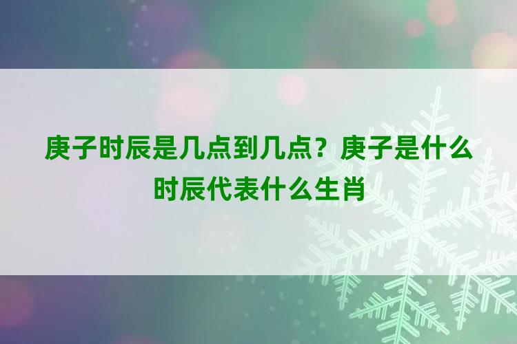 庚子时辰是几点到几点？庚子是什么时辰代表什么生肖