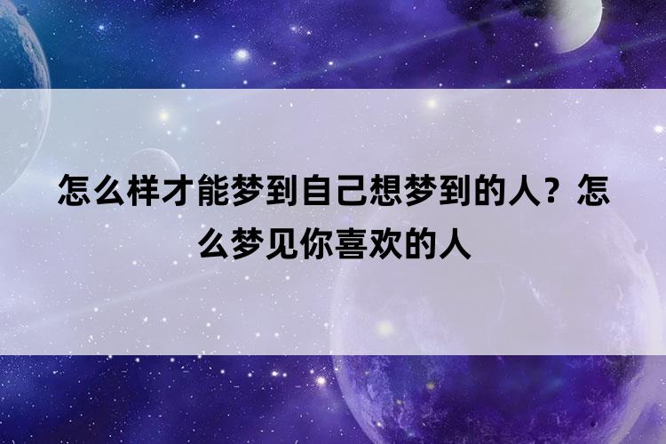 怎么样才能梦到自己想梦到的人？怎么梦见你喜欢的人