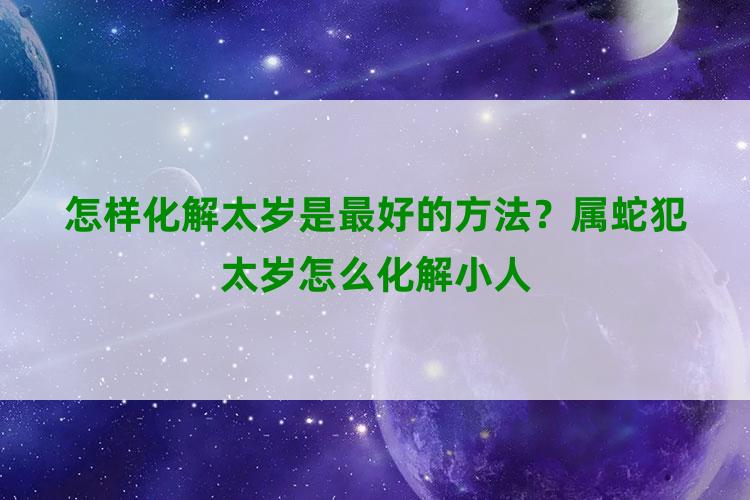 怎样化解太岁是最好的方法？属蛇犯太岁怎么化解小人