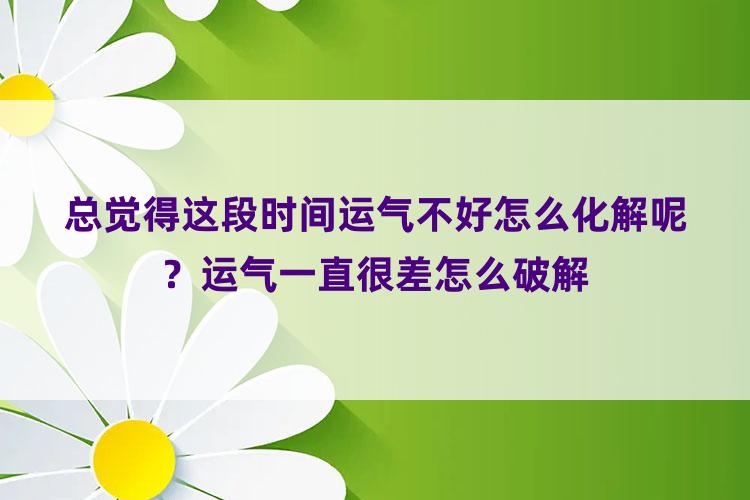 总觉得这段时间运气不好怎么化解呢？运气一直很差怎么破解